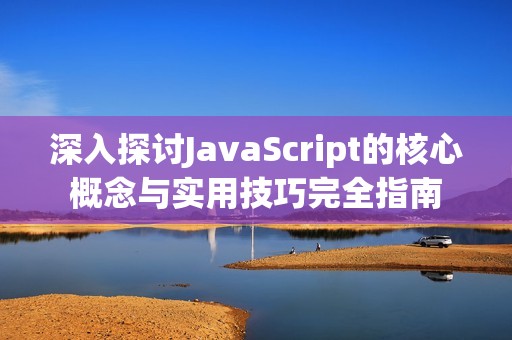 深入探讨JavaScript的核心概念与实用技巧完全指南