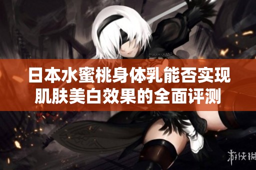 日本水蜜桃身体乳能否实现肌肤美白效果的全面评测