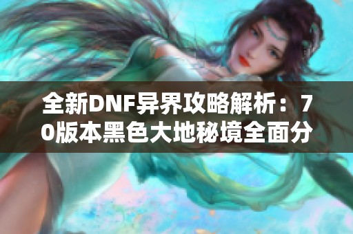 全新DNF异界攻略解析：70版本黑色大地秘境全面分析