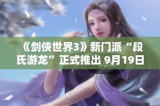 《剑侠世界3》新门派“段氏游龙”正式推出 9月19日热血来袭