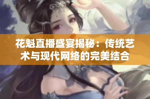 花魁直播盛宴揭秘：传统艺术与现代网络的完美结合