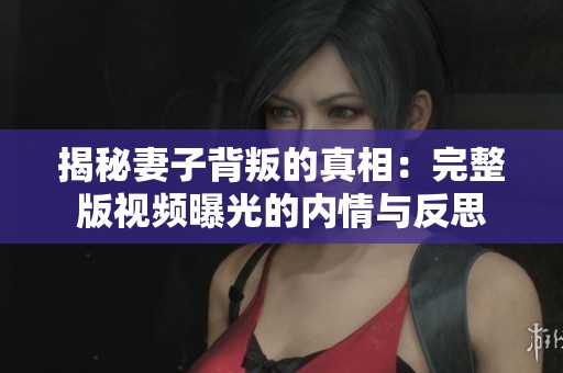 揭秘妻子背叛的真相：完整版视频曝光的内情与反思