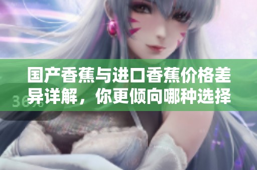国产香蕉与进口香蕉价格差异详解，你更倾向哪种选择？