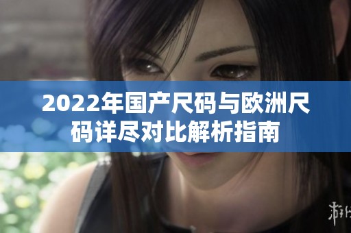 2022年国产尺码与欧洲尺码详尽对比解析指南