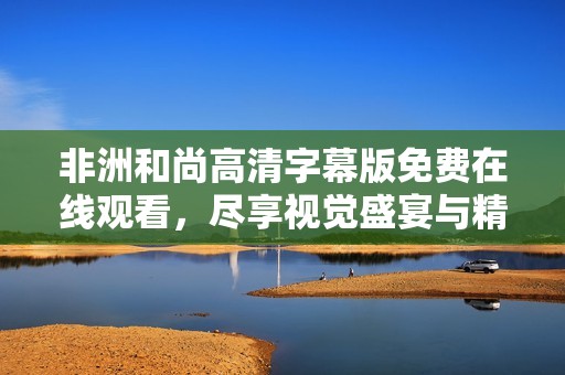 非洲和尚高清字幕版免费在线观看，尽享视觉盛宴与精神洗礼