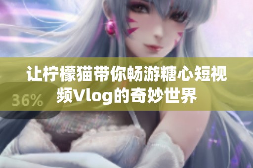 让柠檬猫带你畅游糖心短视频Vlog的奇妙世界