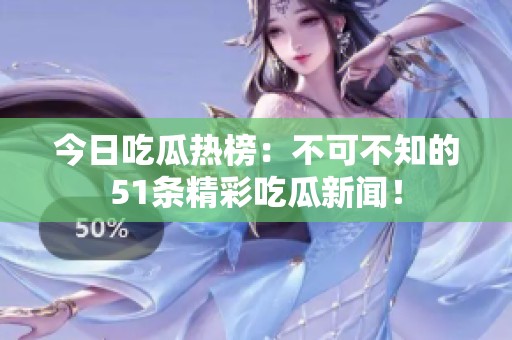 今日吃瓜热榜：不可不知的51条精彩吃瓜新闻！