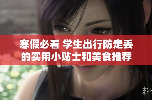 寒假必看 学生出行防走丢的实用小贴士和美食推荐