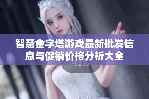 智慧金字塔游戏最新批发信息与促销价格分析大全