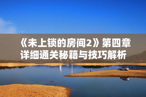 《未上锁的房间2》第四章详细通关秘籍与技巧解析