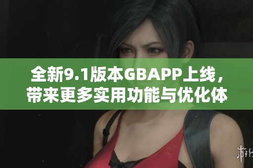 全新9.1版本GBAPP上线，带来更多实用功能与优化体验