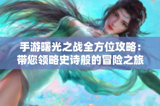 手游曙光之战全方位攻略：带您领略史诗般的冒险之旅