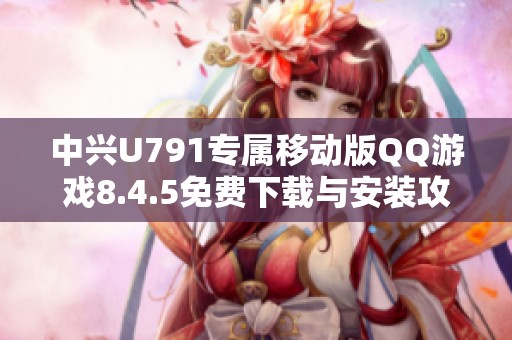 中兴U791专属移动版QQ游戏8.4.5免费下载与安装攻略