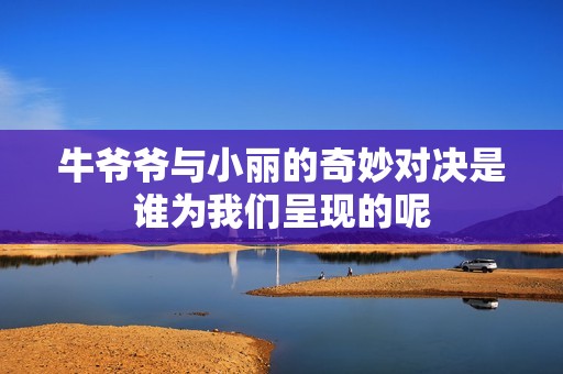 牛爷爷与小丽的奇妙对决是谁为我们呈现的呢