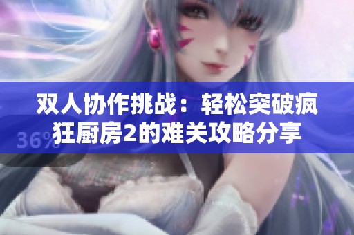 双人协作挑战：轻松突破疯狂厨房2的难关攻略分享