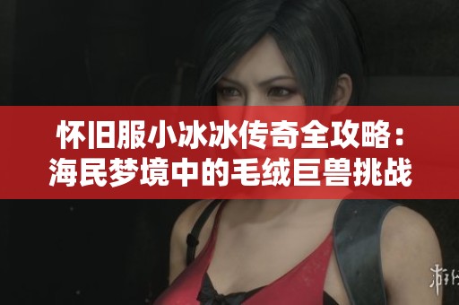 怀旧服小冰冰传奇全攻略：海民梦境中的毛绒巨兽挑战解析