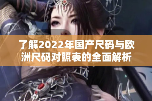 了解2022年国产尺码与欧洲尺码对照表的全面解析