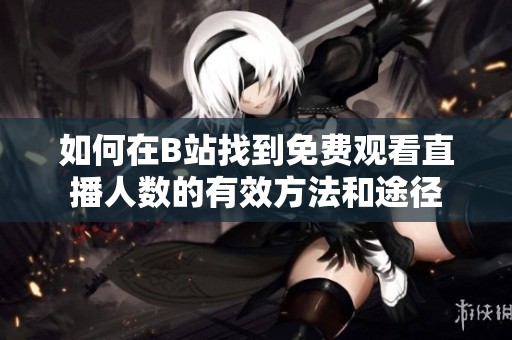 如何在B站找到免费观看直播人数的有效方法和途径