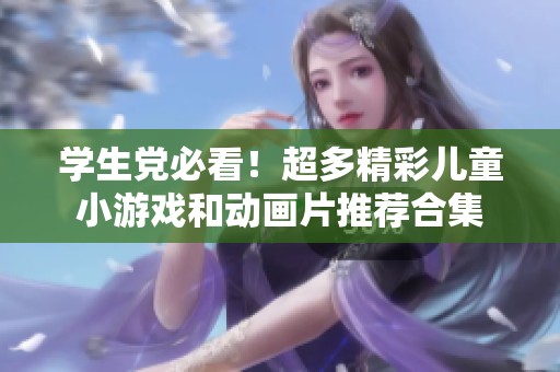学生党必看！超多精彩儿童小游戏和动画片推荐合集