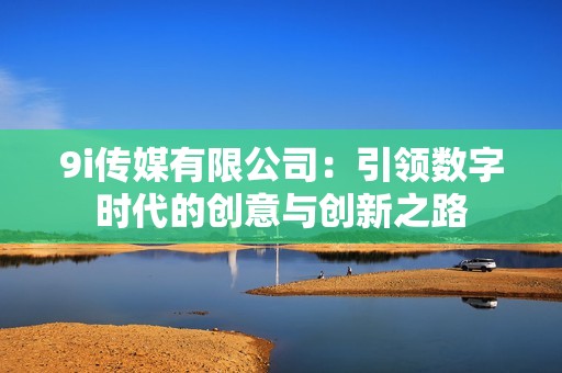 9i传媒有限公司：引领数字时代的创意与创新之路