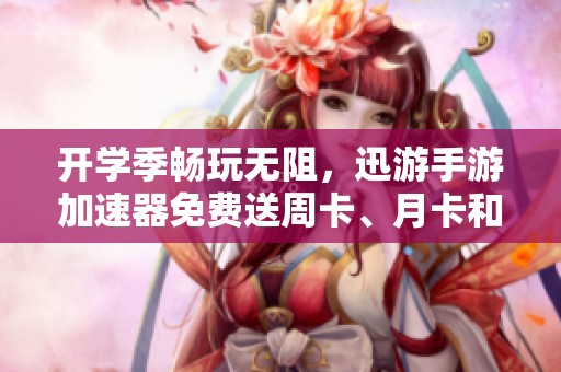 开学季畅玩无阻，迅游手游加速器免费送周卡、月卡和季卡福利活动来袭