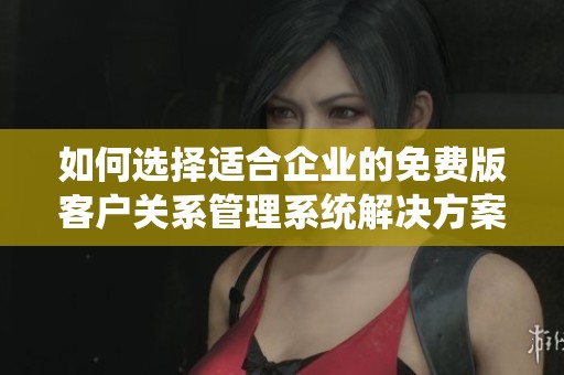 如何选择适合企业的免费版客户关系管理系统解决方案
