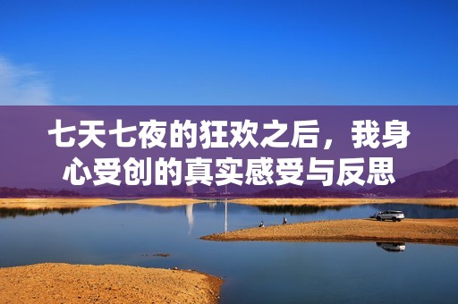 七天七夜的狂欢之后，我身心受创的真实感受与反思