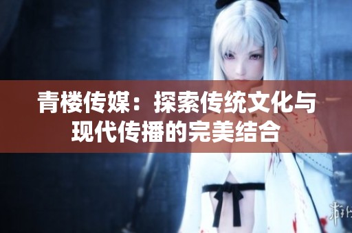 青楼传媒：探索传统文化与现代传播的完美结合