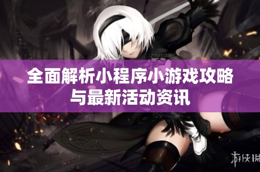 全面解析小程序小游戏攻略与最新活动资讯