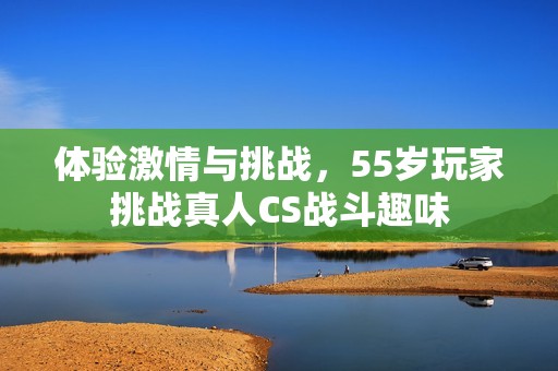 体验激情与挑战，55岁玩家挑战真人CS战斗趣味