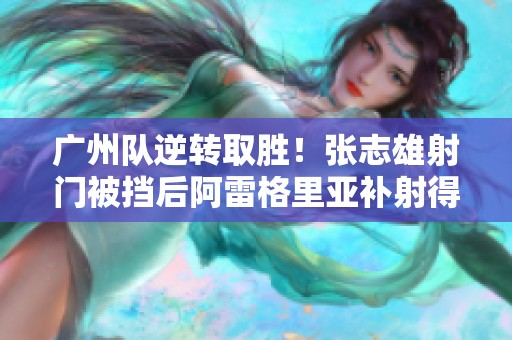 广州队逆转取胜！张志雄射门被挡后阿雷格里亚补射得分