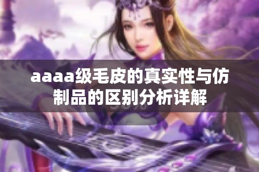 aaaa级毛皮的真实性与仿制品的区别分析详解