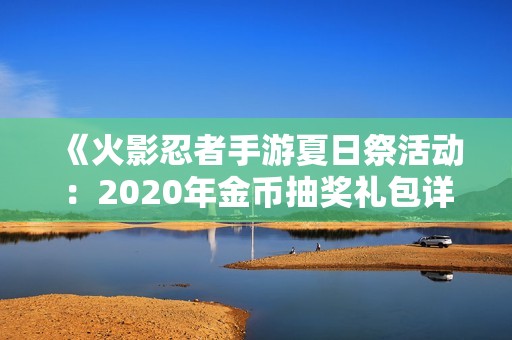 《火影忍者手游夏日祭活动：2020年金币抽奖礼包详解与领取方法》