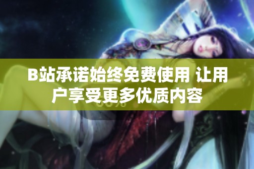 B站承诺始终免费使用 让用户享受更多优质内容