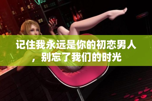 记住我永远是你的初恋男人，别忘了我们的时光
