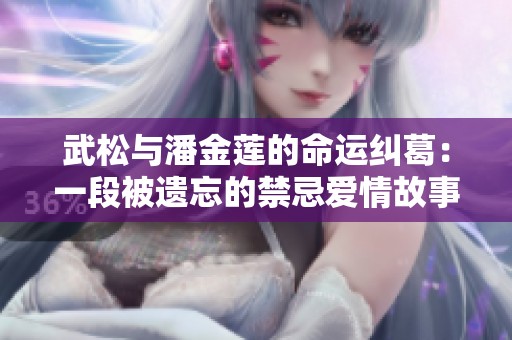 武松与潘金莲的命运纠葛：一段被遗忘的禁忌爱情故事