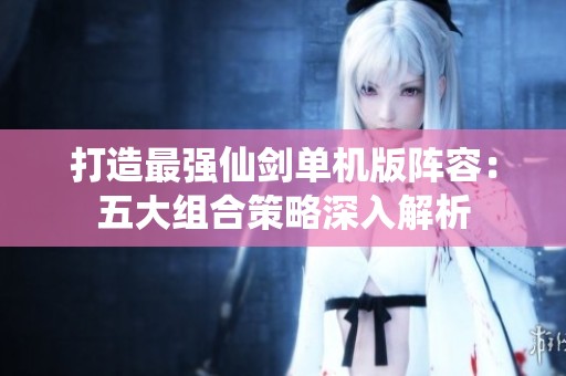 打造最强仙剑单机版阵容：五大组合策略深入解析