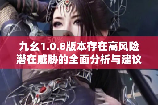 九幺1.0.8版本存在高风险潜在威胁的全面分析与建议