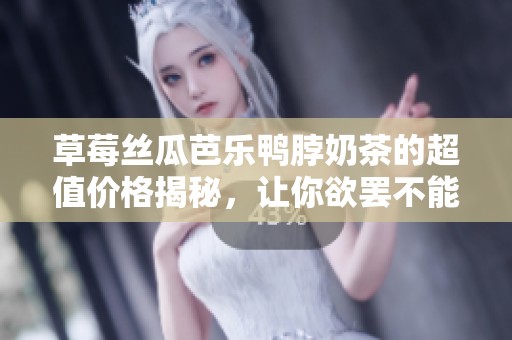 草莓丝瓜芭乐鸭脖奶茶的超值价格揭秘，让你欲罢不能