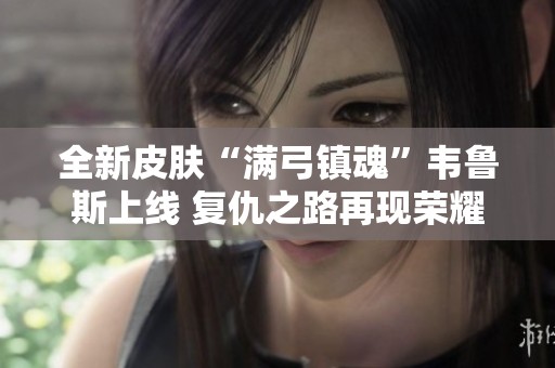 全新皮肤“满弓镇魂”韦鲁斯上线 复仇之路再现荣耀