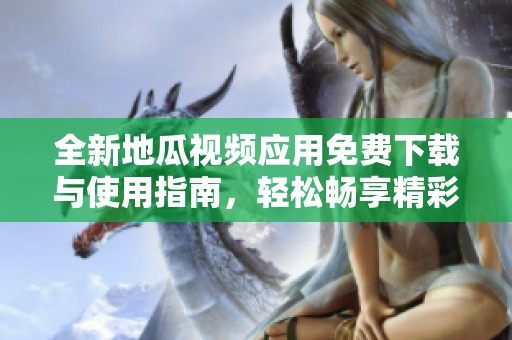 全新地瓜视频应用免费下载与使用指南，轻松畅享精彩内容