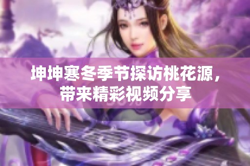 坤坤寒冬季节探访桃花源，带来精彩视频分享