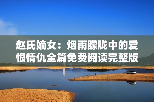 赵氏嫡女：烟雨朦胧中的爱恨情仇全篇免费阅读完整版