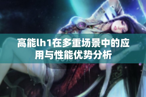 高能lh1在多重场景中的应用与性能优势分析