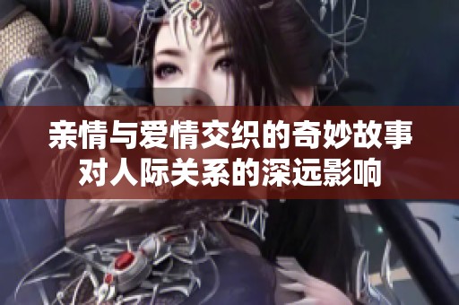 亲情与爱情交织的奇妙故事对人际关系的深远影响