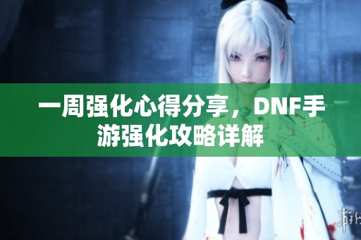 一周强化心得分享，DNF手游强化攻略详解