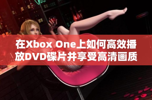 在Xbox One上如何高效播放DVD碟片并享受高清画质