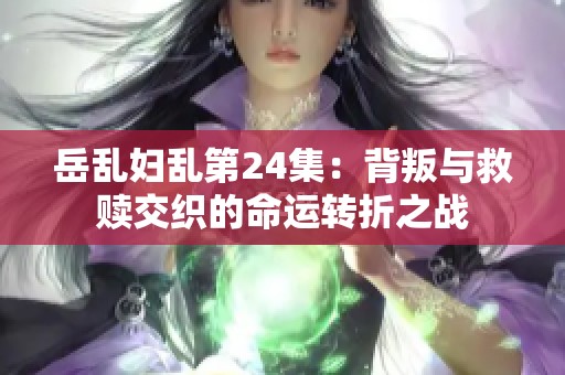 岳乱妇乱第24集：背叛与救赎交织的命运转折之战