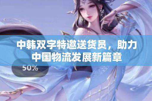 中韩双字特邀送货员，助力中国物流发展新篇章