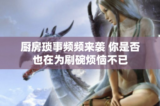厨房琐事频频来袭 你是否也在为刷碗烦恼不已